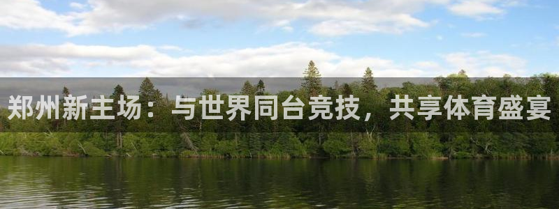  意昂体育app正版下载安装：郑州新主场：与世界同台竞技，共享