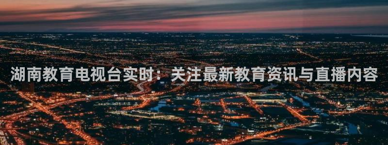 24直播：湖南教育电视台实时：关注最新教育资讯与直播内容