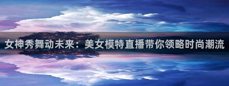 24直播网体育在线直播：女神秀舞动未来：美女模特直播带你领略时尚潮流