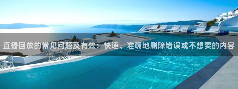 24直播jrs：直播回放的常见问题及有效：快速、准确地删除错误或不想要的内容