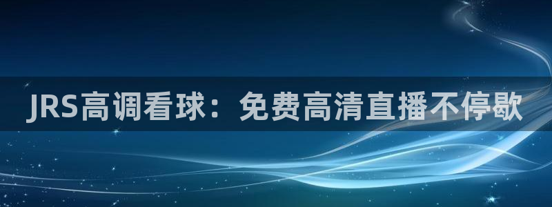 f12024直播五星体育直播回放：JRS高调看球：免费高清直播不停歇